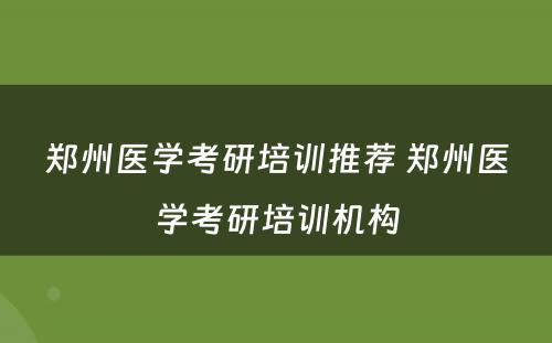 郑州医学考研培训推荐 郑州医学考研培训机构