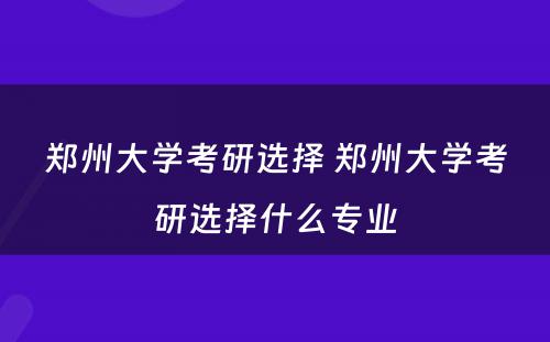 郑州大学考研选择 郑州大学考研选择什么专业