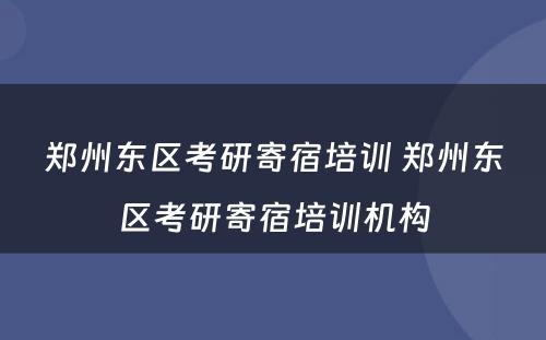 郑州东区考研寄宿培训 郑州东区考研寄宿培训机构