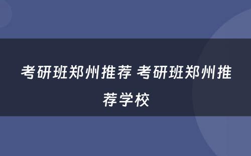 考研班郑州推荐 考研班郑州推荐学校