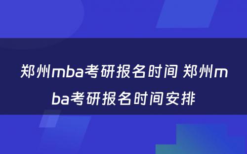 郑州mba考研报名时间 郑州mba考研报名时间安排