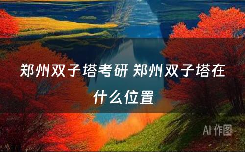 郑州双子塔考研 郑州双子塔在什么位置