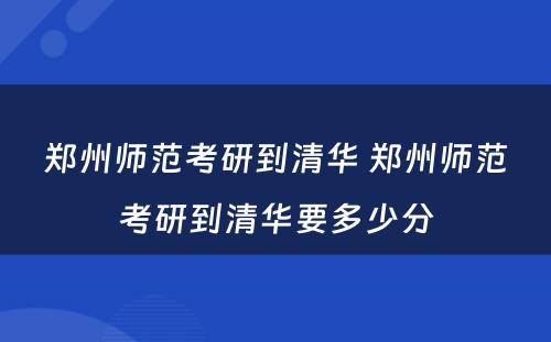 郑州师范考研到清华 郑州师范考研到清华要多少分