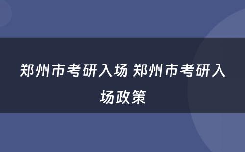 郑州市考研入场 郑州市考研入场政策