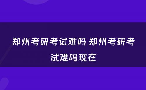 郑州考研考试难吗 郑州考研考试难吗现在