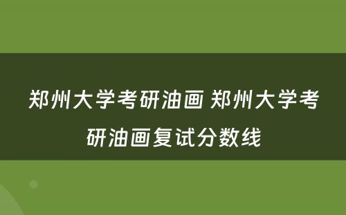 郑州大学考研油画 郑州大学考研油画复试分数线