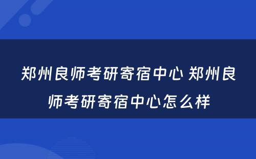 郑州良师考研寄宿中心 郑州良师考研寄宿中心怎么样