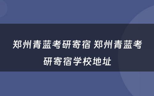 郑州青蓝考研寄宿 郑州青蓝考研寄宿学校地址