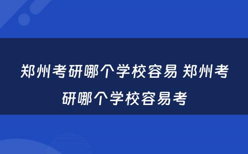 郑州考研哪个学校容易 郑州考研哪个学校容易考