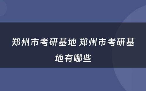 郑州市考研基地 郑州市考研基地有哪些