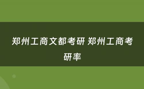 郑州工商文都考研 郑州工商考研率