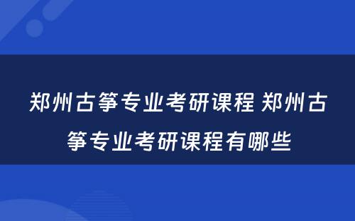 郑州古筝专业考研课程 郑州古筝专业考研课程有哪些