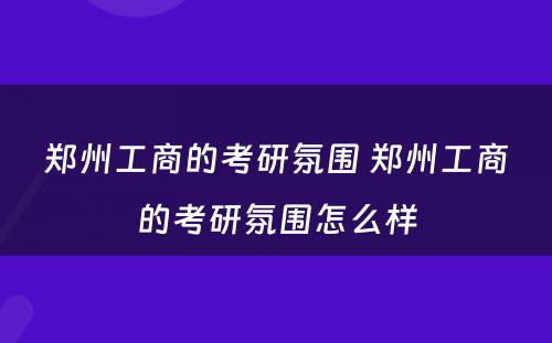 郑州工商的考研氛围 郑州工商的考研氛围怎么样
