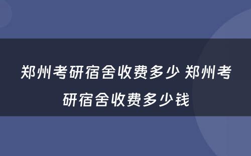 郑州考研宿舍收费多少 郑州考研宿舍收费多少钱