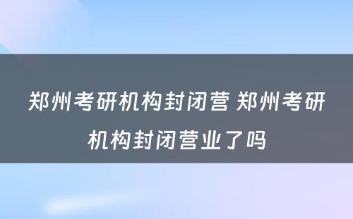 郑州考研机构封闭营 郑州考研机构封闭营业了吗