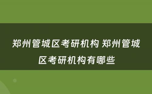 郑州管城区考研机构 郑州管城区考研机构有哪些
