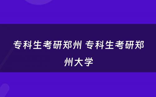 专科生考研郑州 专科生考研郑州大学