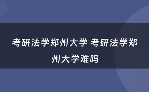 考研法学郑州大学 考研法学郑州大学难吗