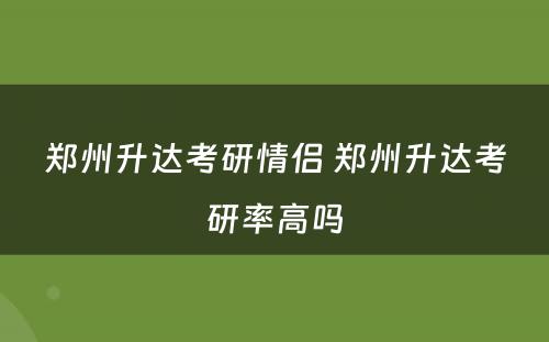 郑州升达考研情侣 郑州升达考研率高吗