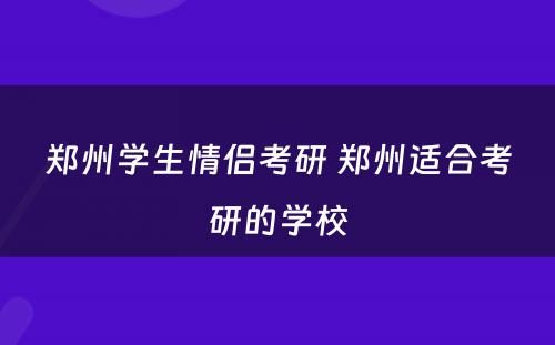 郑州学生情侣考研 郑州适合考研的学校