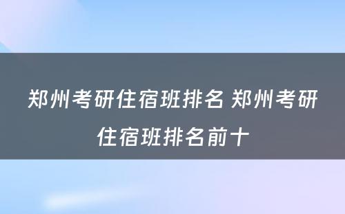郑州考研住宿班排名 郑州考研住宿班排名前十