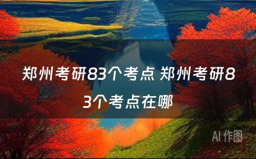 郑州考研83个考点 郑州考研83个考点在哪