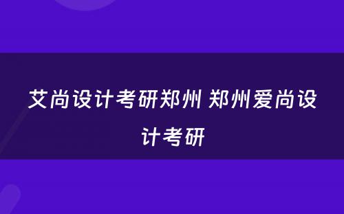 艾尚设计考研郑州 郑州爱尚设计考研