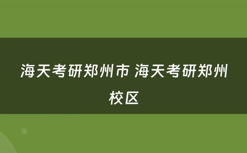 海天考研郑州市 海天考研郑州校区