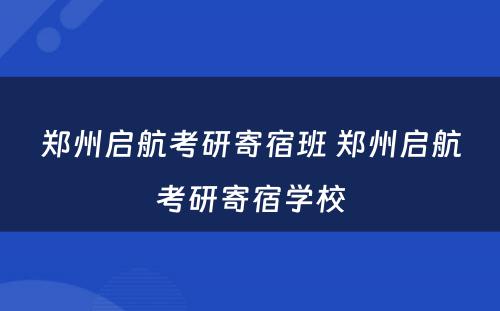 郑州启航考研寄宿班 郑州启航考研寄宿学校