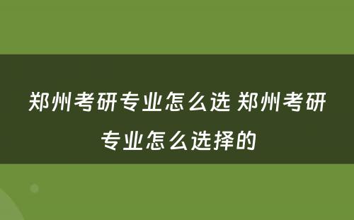 郑州考研专业怎么选 郑州考研专业怎么选择的
