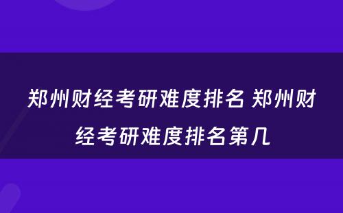 郑州财经考研难度排名 郑州财经考研难度排名第几