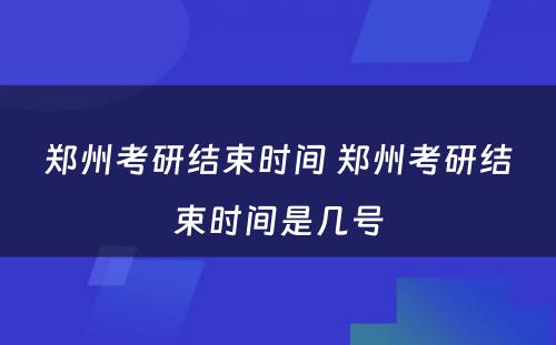 郑州考研结束时间 郑州考研结束时间是几号