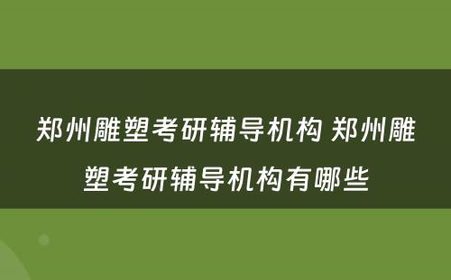 郑州雕塑考研辅导机构 郑州雕塑考研辅导机构有哪些