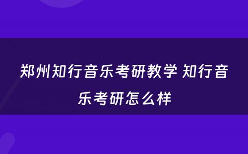郑州知行音乐考研教学 知行音乐考研怎么样