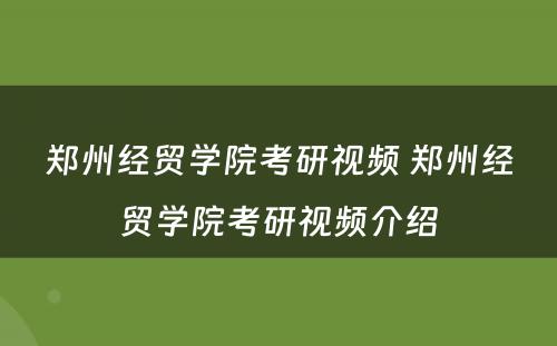 郑州经贸学院考研视频 郑州经贸学院考研视频介绍