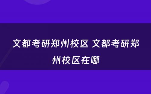 文都考研郑州校区 文都考研郑州校区在哪