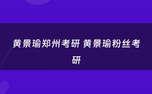 黄景瑜郑州考研 黄景瑜粉丝考研