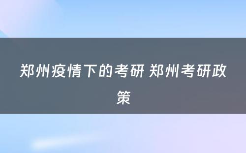 郑州疫情下的考研 郑州考研政策