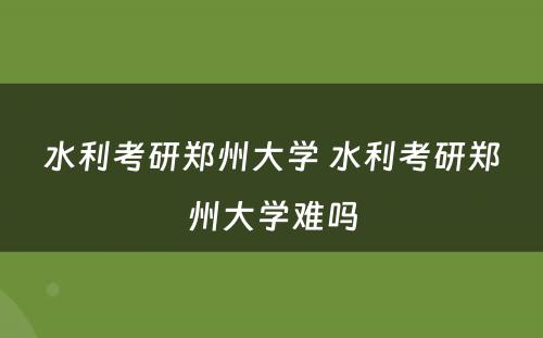 水利考研郑州大学 水利考研郑州大学难吗