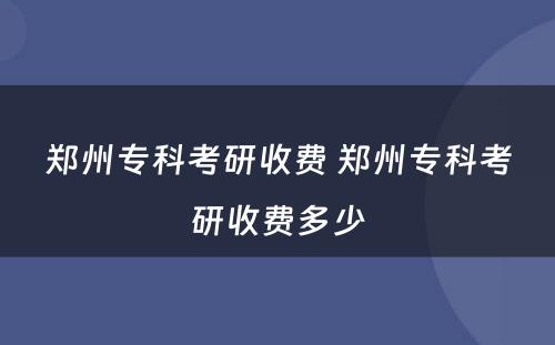 郑州专科考研收费 郑州专科考研收费多少