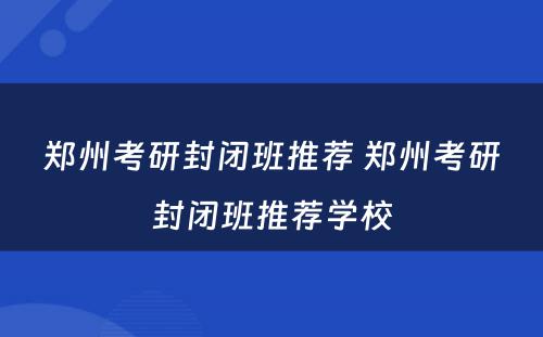 郑州考研封闭班推荐 郑州考研封闭班推荐学校