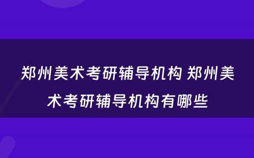 郑州美术考研辅导机构 郑州美术考研辅导机构有哪些