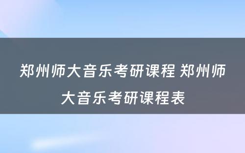 郑州师大音乐考研课程 郑州师大音乐考研课程表