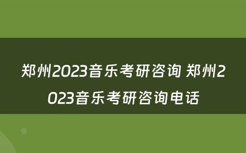 郑州2023音乐考研咨询 郑州2023音乐考研咨询电话
