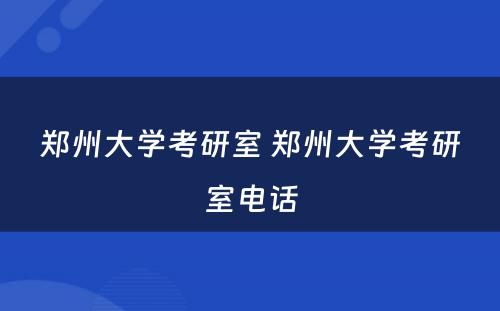郑州大学考研室 郑州大学考研室电话