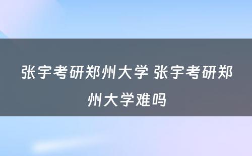 张宇考研郑州大学 张宇考研郑州大学难吗