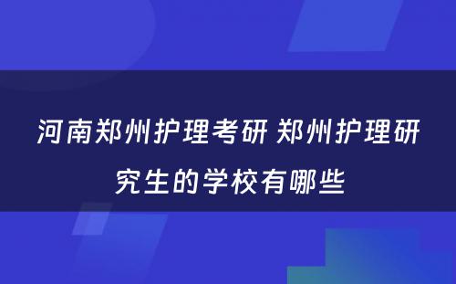 河南郑州护理考研 郑州护理研究生的学校有哪些