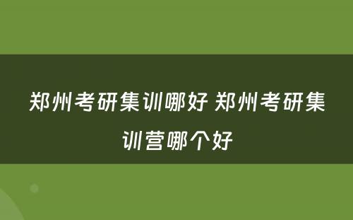 郑州考研集训哪好 郑州考研集训营哪个好