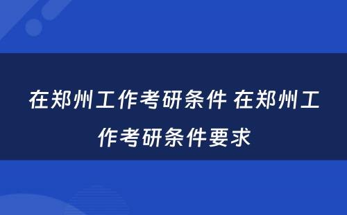 在郑州工作考研条件 在郑州工作考研条件要求