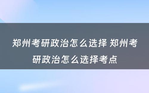 郑州考研政治怎么选择 郑州考研政治怎么选择考点